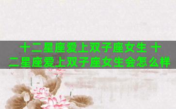 十二星座爱上双子座女生 十二星座爱上双子座女生会怎么样